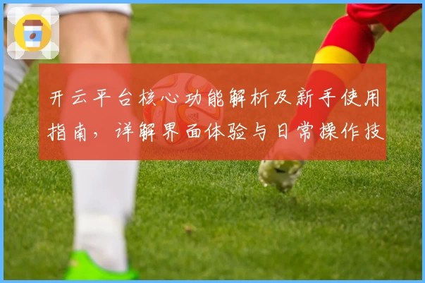 开云平台核心功能解析及新手使用指南，详解界面体验与日常操作技巧