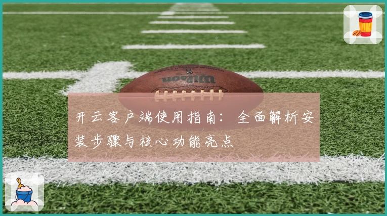 开云客户端使用指南：全面解析安装步骤与核心功能亮点