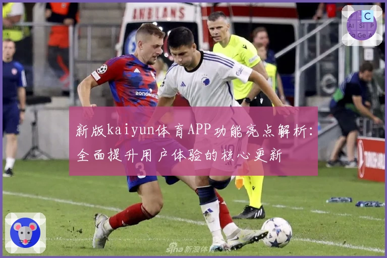 新版kaiyun体育APP功能亮点解析：全面提升用户体验的核心更新