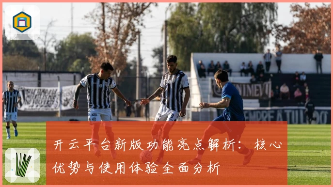 开云平台新版功能亮点解析：核心优势与使用体验全面分析