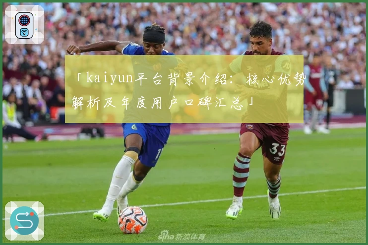 「kaiyun平台背景介绍：核心优势解析及年度用户口碑汇总」