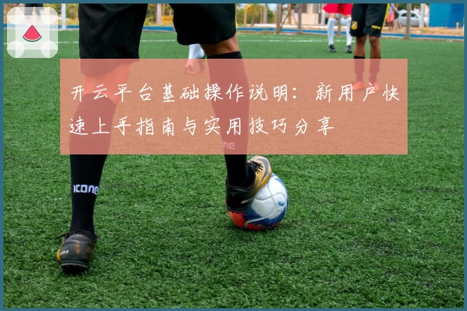 开云平台基础操作说明：新用户快速上手指南与实用技巧分享