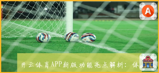 开云体育APP新版功能亮点解析：体验升级与核心优势全解读