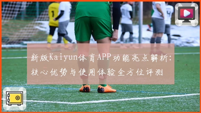 新版Kaiyun体育APP功能亮点解析：核心优势与使用体验全方位评测