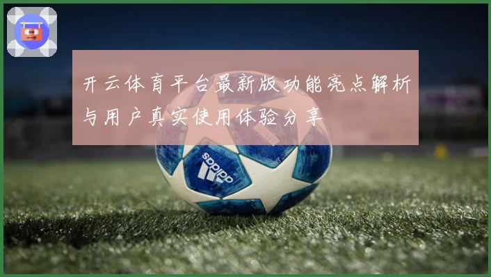 开云体育平台最新版功能亮点解析与用户真实使用体验分享
