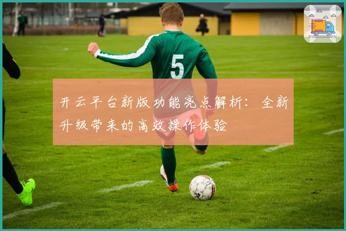 开云平台新版功能亮点解析：全新升级带来的高效操作体验