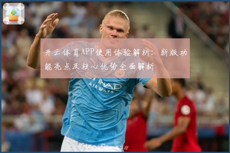 开云体育APP使用体验解析：新版功能亮点及核心优势全面解析
