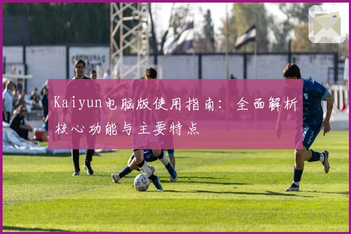 Kaiyun电脑版使用指南：全面解析核心功能与主要特点