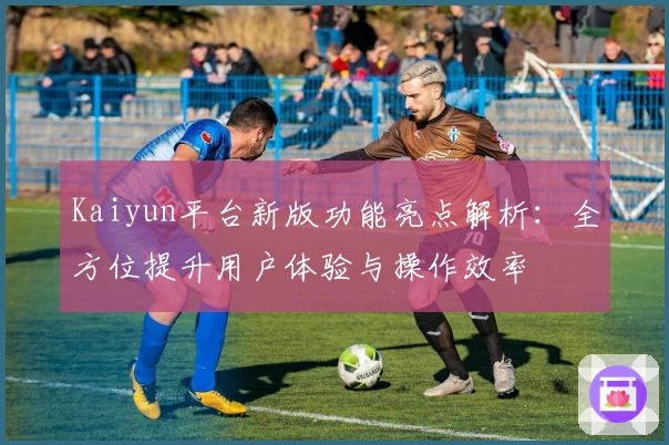 Kaiyun平台新版功能亮点解析：全方位提升用户体验与操作效率