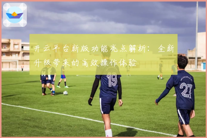 开云平台新版功能亮点解析：全新升级带来的高效操作体验