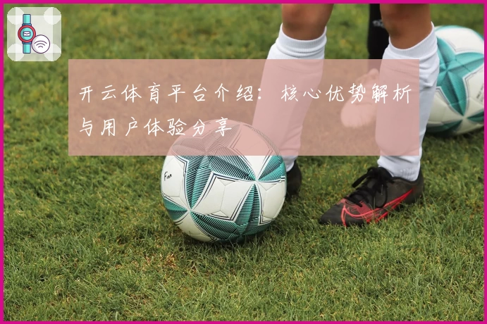 开云体育平台介绍：核心优势解析与用户体验分享