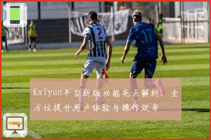 Kaiyun平台新版功能亮点解析：全方位提升用户体验与操作效率