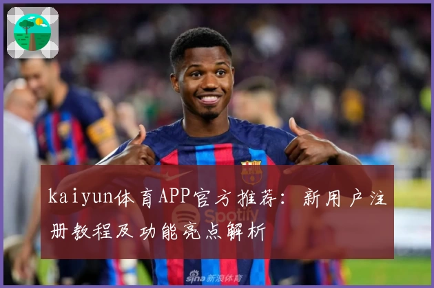 kaiyun体育APP官方推荐：新用户注册教程及功能亮点解析