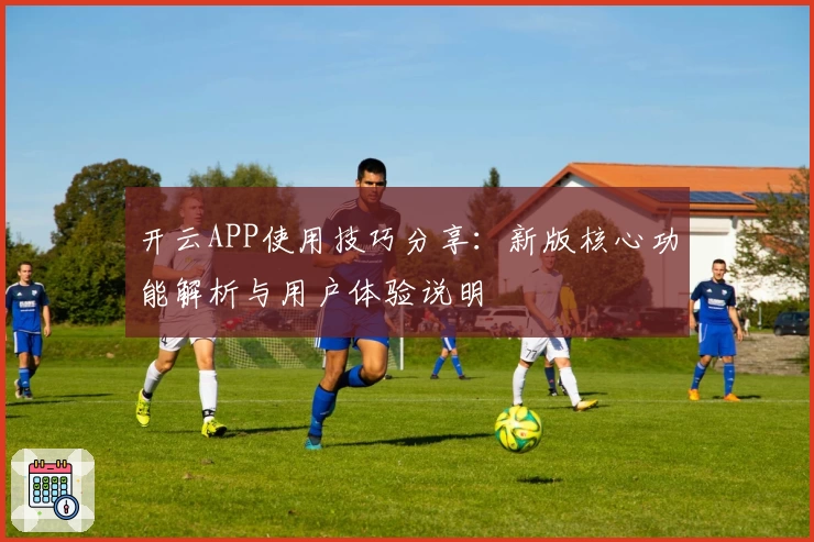 开云APP使用技巧分享：新版核心功能解析与用户体验说明