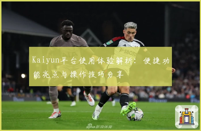 Kaiyun平台使用体验解析：便捷功能亮点与操作技巧分享