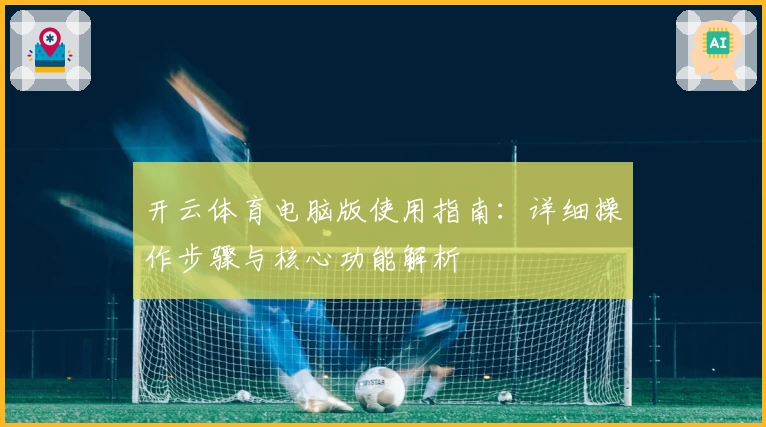 开云体育电脑版使用指南：详细操作步骤与核心功能解析