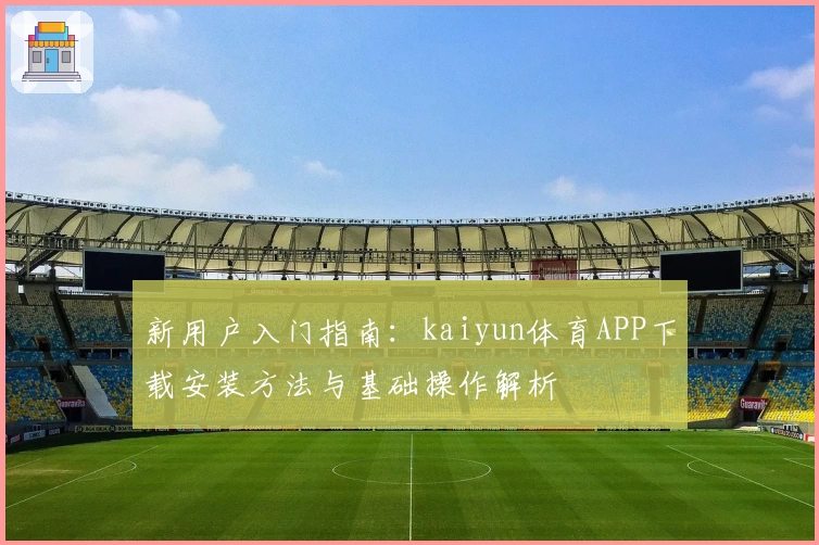 新用户入门指南：kaiyun体育APP下载安装方法与基础操作解析