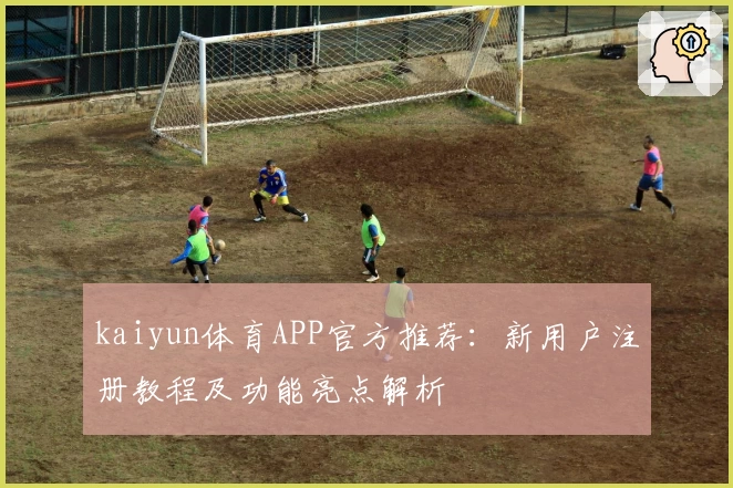 kaiyun体育APP官方推荐：新用户注册教程及功能亮点解析