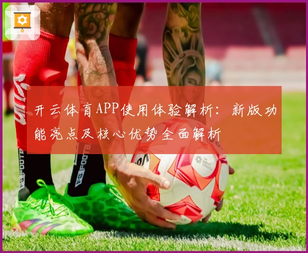 开云体育APP使用体验解析：新版功能亮点及核心优势全面解析