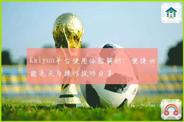 Kaiyun平台使用体验解析：便捷功能亮点与操作技巧分享