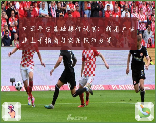 开云平台基础操作说明：新用户快速上手指南与实用技巧分享