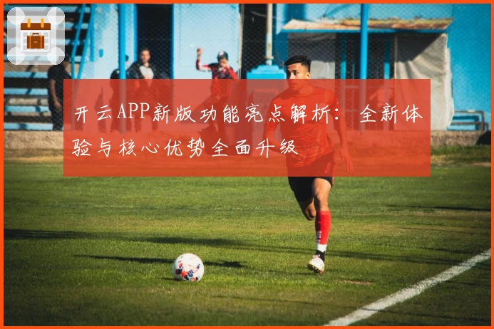 开云APP新版功能亮点解析：全新体验与核心优势全面升级