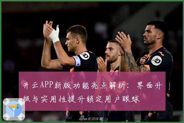 开云APP新版功能亮点解析：界面升级与实用性提升锁定用户眼球